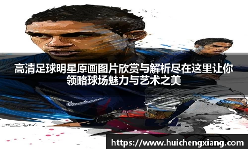高清足球明星原画图片欣赏与解析尽在这里让你领略球场魅力与艺术之美